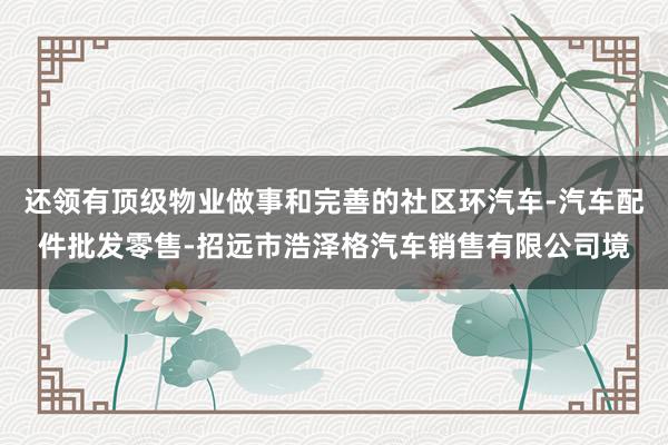 还领有顶级物业做事和完善的社区环汽车-汽车配件批发零售-招远市浩泽格汽车销售有限公司境
