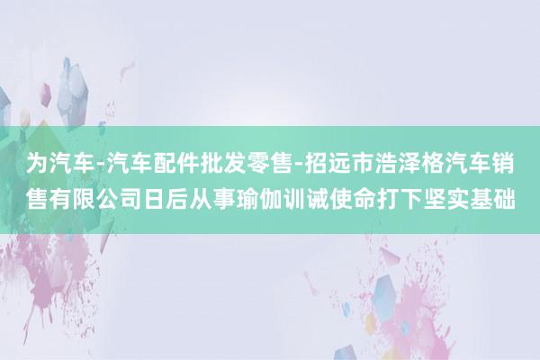 为汽车-汽车配件批发零售-招远市浩泽格汽车销售有限公司日后从事瑜伽训诫使命打下坚实基础